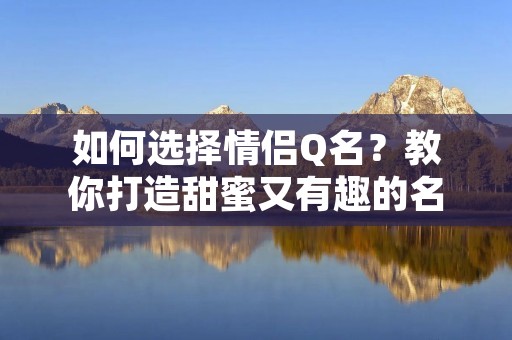 如何选择情侣Q名？教你打造甜蜜又有趣的名字！