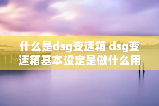 什么是dsg变速箱 dsg变速箱基本设定是做什么用 什么是dsg变速箱 dsg变速箱基本设定是做什么用