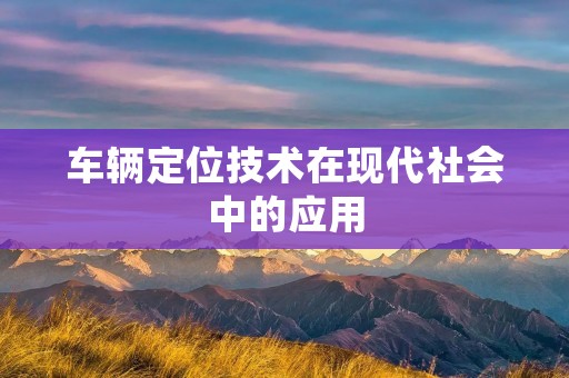 车辆定位技术在现代社会中的应用 车辆定位技术在现代社会中的应用