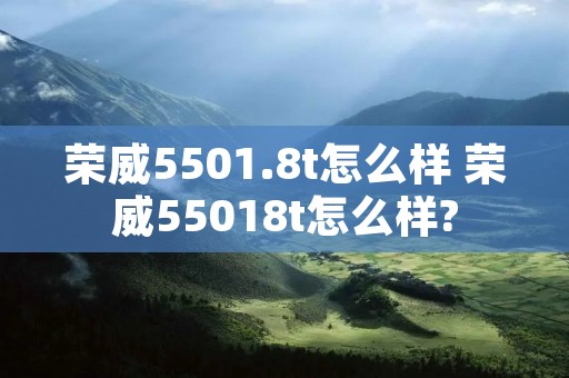 荣威5501.8t怎么样 荣威55018t怎么样? 荣威5501.8t怎么样 荣威55018t怎么样?
