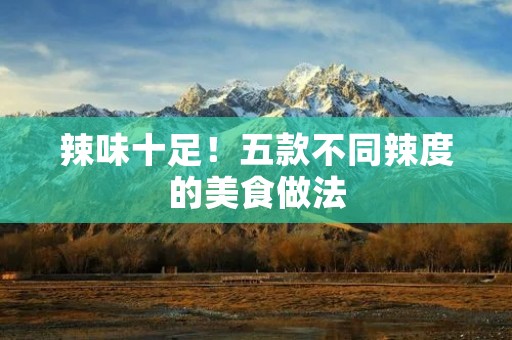 辣味十足！五款不同辣度的美食做法