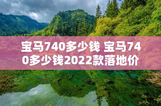 宝马740多少钱 宝马740多少钱2022款落地价