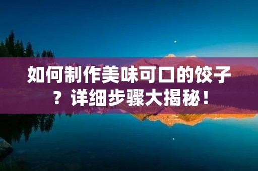 如何制作美味可口的饺子?详细步骤大揭秘! 如何制作美味可口的饺子?详细步骤大揭秘!