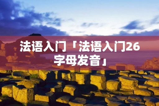 法语入门「法语入门26字母发音」 法语入门「法语入门26字母发音」