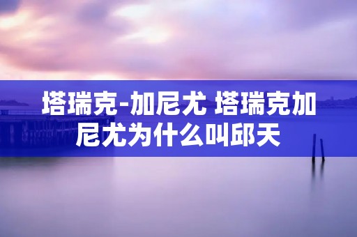 塔瑞克-加尼尤 塔瑞克加尼尤为什么叫邱天 塔瑞克-加尼尤 塔瑞克加尼尤为什么叫邱天