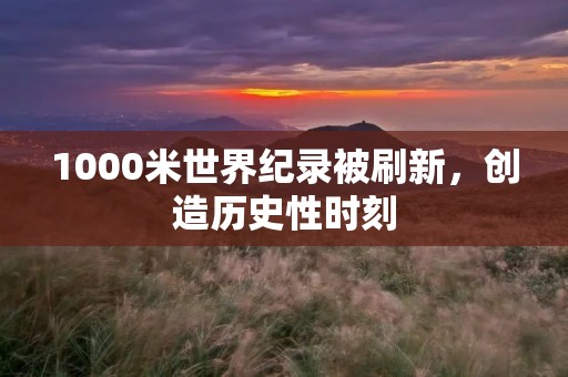 1000米世界纪录被刷新,创造历史性时刻 1000米世界纪录被刷新,创造历史性时刻