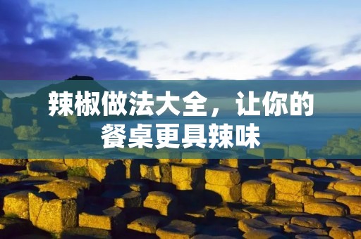 辣椒做法大全,让你的餐桌更具辣味 辣椒做法大全,让你的餐桌更具辣味
