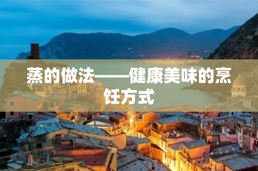蒸的做法——健康美味的烹饪方式 蒸的做法——健康美味的烹饪方式