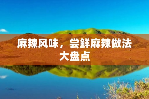 麻辣风味,尝鲜麻辣做法大盘点 麻辣风味,尝鲜麻辣做法大盘点