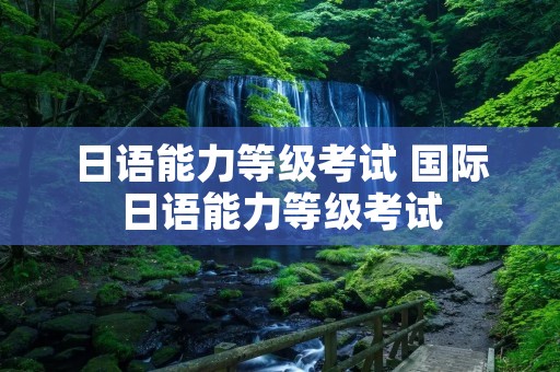 日语能力等级考试 国际日语能力等级考试