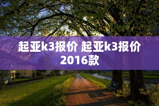 起亚k3报价 起亚k3报价2016款 起亚k3报价 起亚k3报价2016款