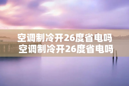 空调制冷开26度省电吗 空调制冷开26度省电吗为什么