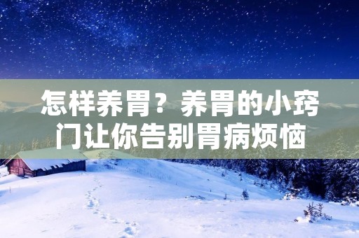 怎样养胃？养胃的小窍门让你告别胃病烦恼