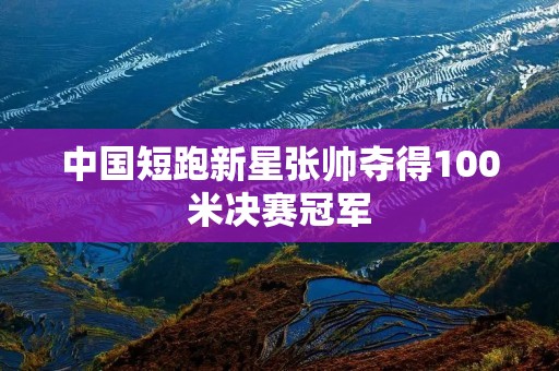 中国短跑新星张帅夺得100米决赛冠军
