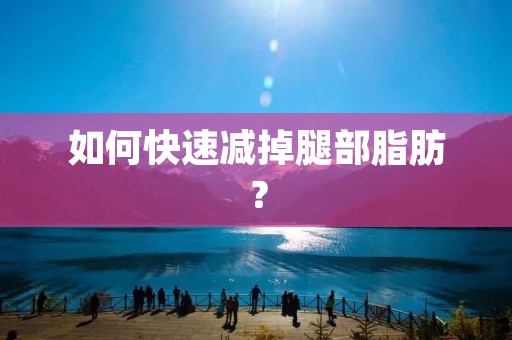 如何快速减掉腿部脂肪? 如何快速减掉腿部脂肪?