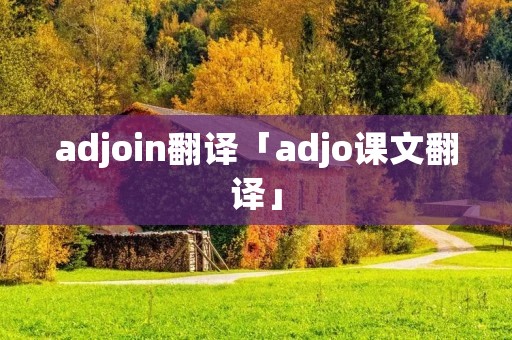 adjoin翻译「adjo课文翻译」 adjoin翻译「adjo课文翻译」