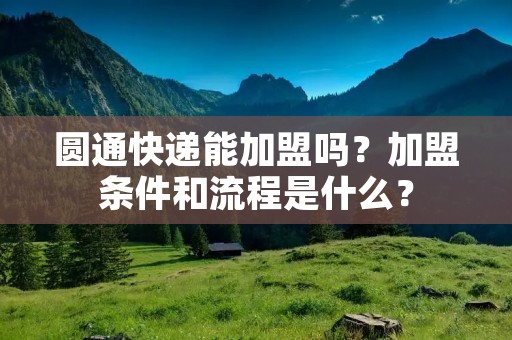 圆通快递能加盟吗?加盟条件和流程是什么?