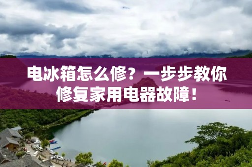 电冰箱怎么修?一步步教你修复家用电器故障! 电冰箱怎么修?一步步教你修复家用电器故障!