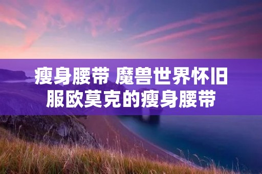 瘦身腰带 魔兽世界怀旧服欧莫克的瘦身腰带