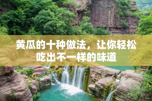 黄瓜的十种做法,让你轻松吃出不一样的味道 黄瓜的十种做法,让你轻松吃出不一样的味道
