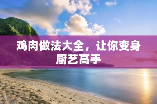 鸡肉做法大全,让你变身厨艺高手 鸡肉做法大全,让你变身厨艺高手