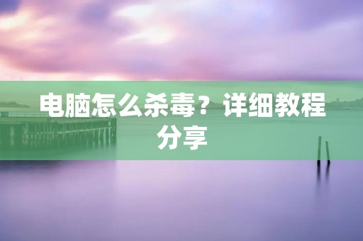 电脑怎么杀毒？详细教程分享