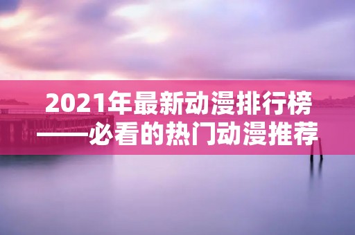 2021年最新动漫排行榜——必看的热门动漫推荐