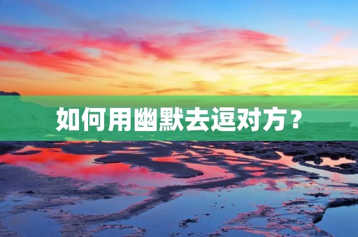 如何用幽默去逗对方? 如何用幽默去逗对方?