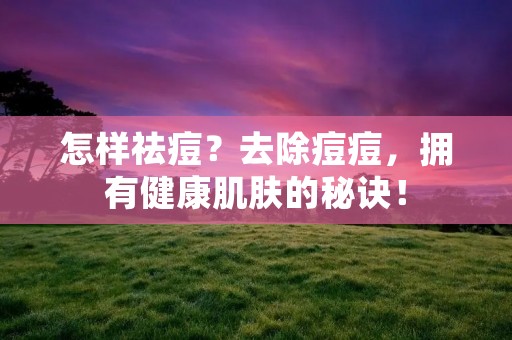 怎样祛痘?去除痘痘,拥有健康肌肤的秘诀! 怎样祛痘?去除痘痘,拥有健康肌肤的秘诀!