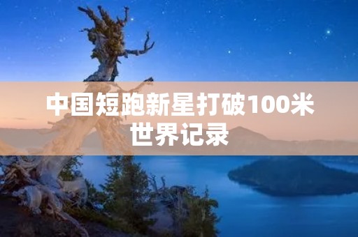中国短跑新星打破100米世界记录 中国短跑新星打破100米世界记录