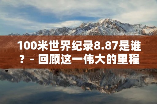100米世界纪录8.87是谁?- 回顾这一伟大的里程碑时刻 100米世界纪录8.87是谁?- 回顾这一伟大的里程碑时刻