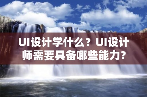 UI设计学什么?UI设计师需要具备哪些能力?