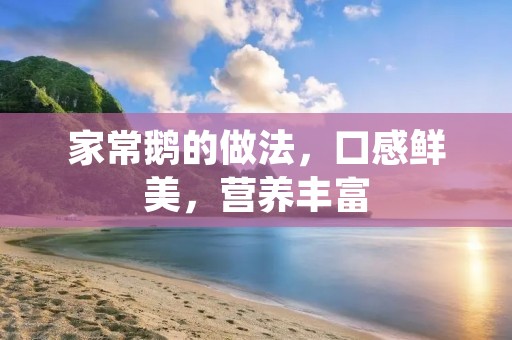 家常鹅的做法，口感鲜美，营养丰富