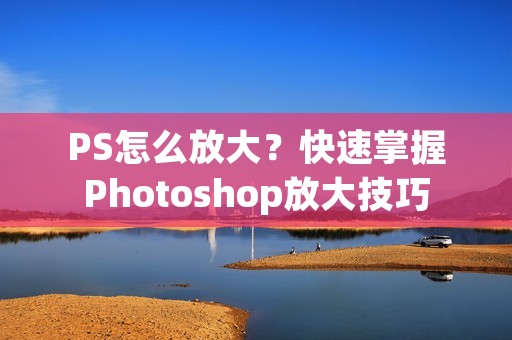 PS怎么放大?快速掌握Photoshop放大技巧 PS怎么放大?快速掌握Photoshop放大技巧