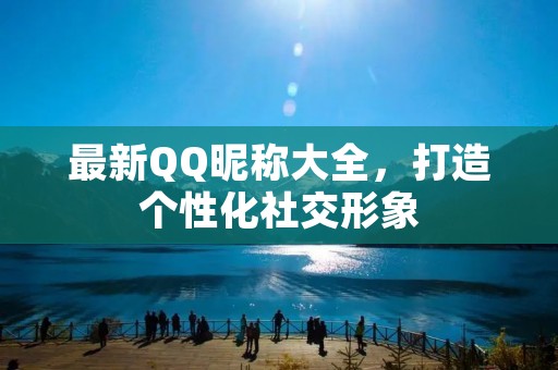 最新QQ昵称大全,打造个性化社交形象 最新QQ昵称大全,打造个性化社交形象