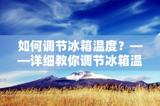 如何调节冰箱温度？——详细教你调节冰箱温度