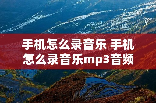 手机怎么录音乐 手机怎么录音乐mp3音频文件 手机怎么录音乐 手机怎么录音乐mp3音频文件