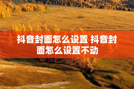 抖音封面怎么设置 抖音封面怎么设置不动