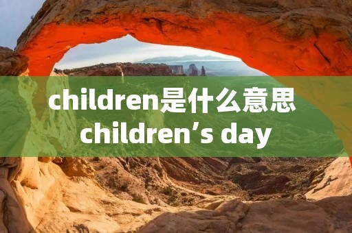 children是什么意思 children’s day children是什么意思 children’s day