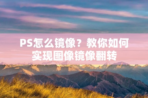PS怎么镜像?教你如何实现图像镜像翻转 PS怎么镜像?教你如何实现图像镜像翻转