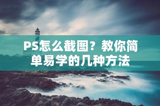 PS怎么截图?教你简单易学的几种方法 PS怎么截图?教你简单易学的几种方法