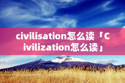 civilisation怎么读「Civilization怎么读」