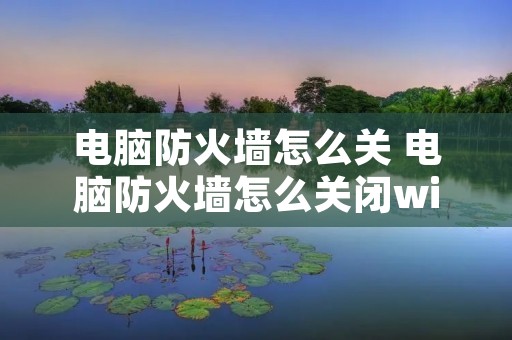 电脑防火墙怎么关 电脑防火墙怎么关闭win10