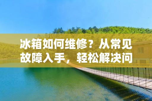 冰箱如何维修？从常见故障入手，轻松解决问题