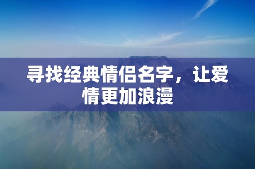 寻找经典情侣名字，让爱情更加浪漫