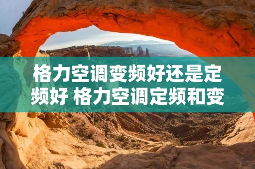 格力空调变频好还是定频好 格力空调定频和变频有什么区别哪个好呢