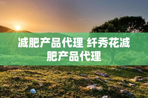 减肥产品代理 纤秀花减肥产品代理 减肥产品代理 纤秀花减肥产品代理