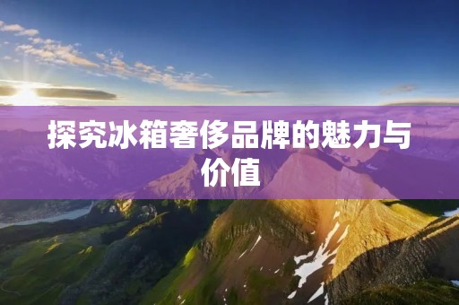 探究冰箱奢侈品牌的魅力与价值