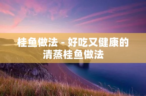 桂鱼做法 - 好吃又健康的清蒸桂鱼做法 桂鱼做法 - 好吃又健康的清蒸桂鱼做法