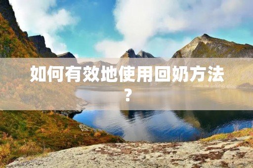 如何有效地使用回奶方法? 如何有效地使用回奶方法?